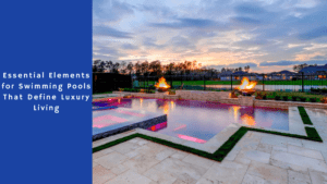 Essential Elements for swimming Pools that define luxury living